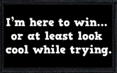 I’m here to win… or at least look cool while trying.