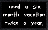 I Need A Six Month Vacation Twice A Year
