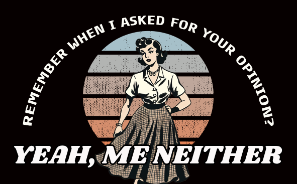 Remember When I Asked For Your Opinion? Yeah, Me Neither.