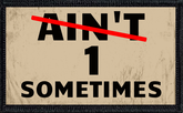 Ain't 1 Sometimes