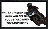 You Don't Stop Riding When You Get Old, You Get Old When You Riding