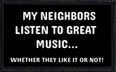 My Neighbors Listen To Great Music... Whether They Like It Or Not!