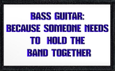 Bass Guitar: Because Someone Needs To Hold The Band Together